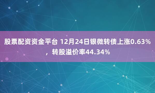 股票配資資金平臺(tái) 12月24日銀微轉(zhuǎn)債上漲0.63%，轉(zhuǎn)股溢價(jià)率44.34%