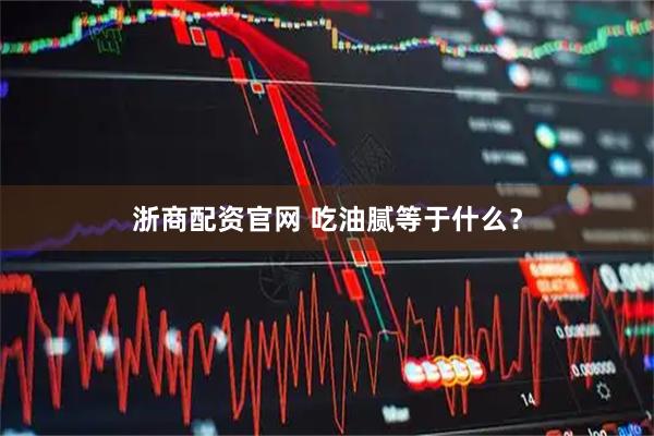 浙商配資官網(wǎng) 吃油膩等于什么？