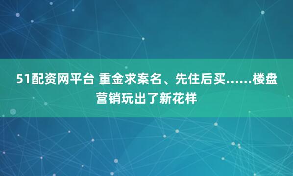 51配資網(wǎng)平臺 重金求案名、先住后買......樓盤營銷玩出了新花樣