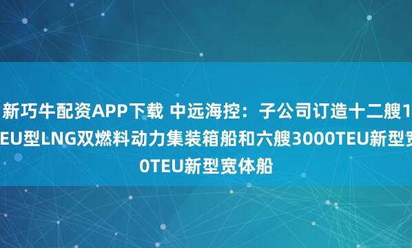 新巧牛配資APP下載 中遠(yuǎn)海控：子公司訂造十二艘1.8萬TEU型LNG雙燃料動(dòng)力集裝箱船和六艘3000TEU新型寬體船